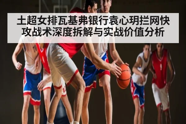 土超女排瓦基弗银行袁心玥拦网快攻战术深度拆解与实战价值分析