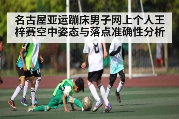 名古屋亚运蹦床男子网上个人王梓赛空中姿态与落点准确性分析