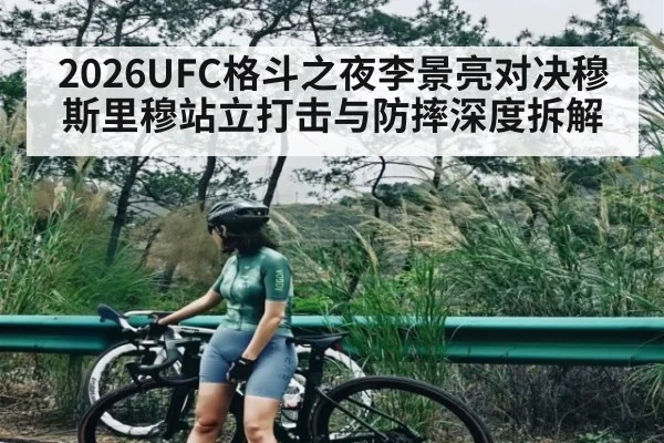 2026UFC格斗之夜李景亮对决穆斯里穆站立打击与防摔深度拆解