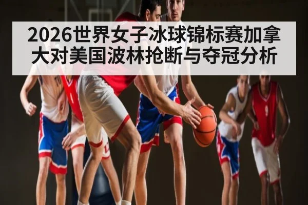 2026世界女子冰球锦标赛加拿大对美国波林抢断与夺冠分析