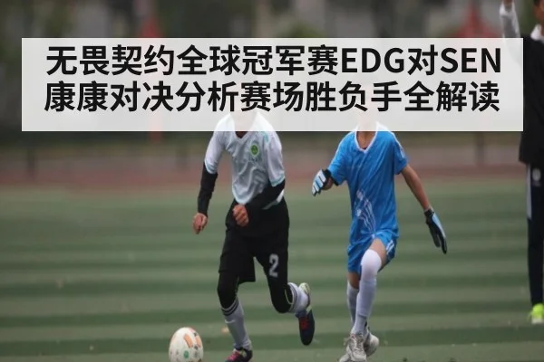 无畏契约全球冠军赛EDG对SEN康康对决分析赛场胜负手全解读