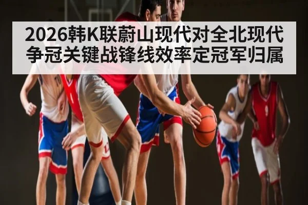 2026韩K联蔚山现代对全北现代争冠关键战锋线效率定冠军归属