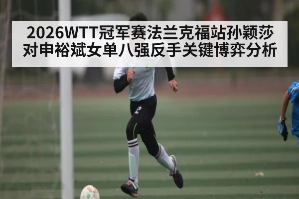 2026WTT冠军赛法兰克福站孙颖莎对申裕斌女单八强反手关键博弈分析