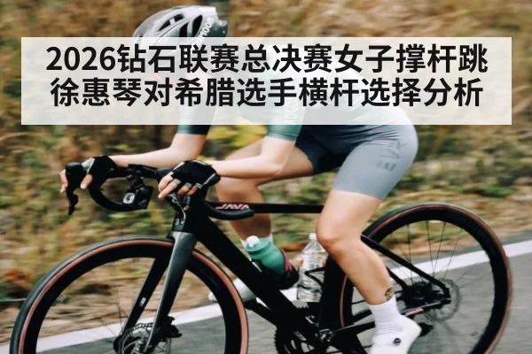 2026钻石联赛总决赛女子撑杆跳徐惠琴对希腊选手横杆选择分析